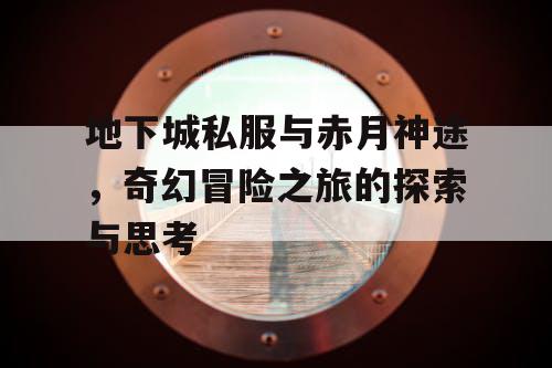 地下城私服与赤月神途，奇幻冒险之旅的探索与思考