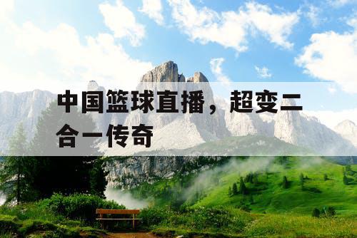 中国篮球直播，超变二合一传奇