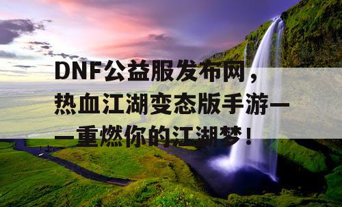 DNF公益服发布网，热血江湖变态版手游——重燃你的江湖梦！