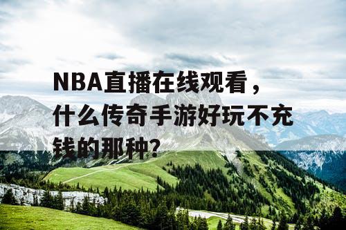 NBA直播在线观看，什么传奇手游好玩不充钱的那种？