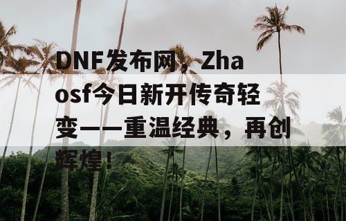 DNF发布网，Zhaosf今日新开传奇轻变——重温经典，再创辉煌！