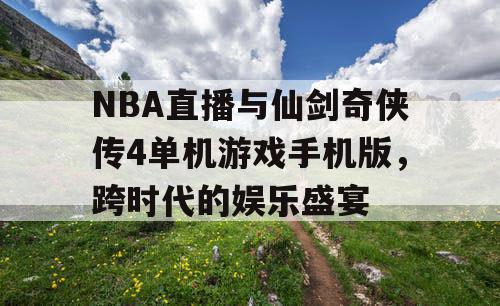 NBA直播与仙剑奇侠传4单机游戏手机版，跨时代的娱乐盛宴