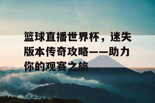 篮球直播世界杯，迷失版本传奇攻略——助力你的观赛之旅