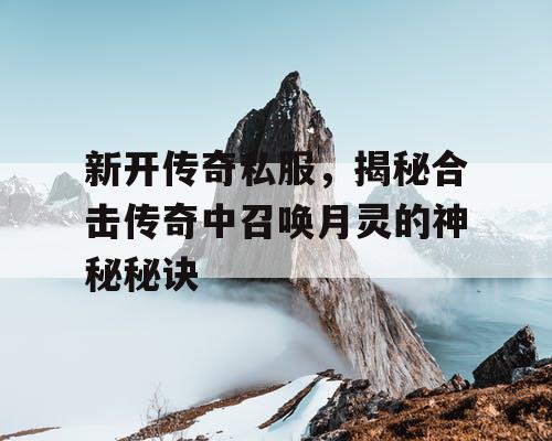 新开传奇私服，揭秘合击传奇中召唤月灵的神秘秘诀