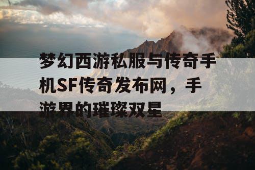 梦幻西游私服与传奇手机SF传奇发布网，手游界的璀璨双星