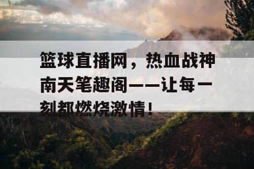 篮球直播网，热血战神南天笔趣阁——让每一刻都燃烧激情！