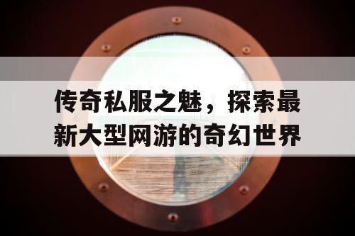 传奇私服之魅，探索最新大型网游的奇幻世界