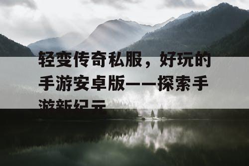 轻变传奇私服，好玩的手游安卓版——探索手游新纪元
