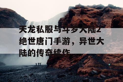 天龙私服与斗罗大陆2绝世唐门手游，异世大陆的传奇续作