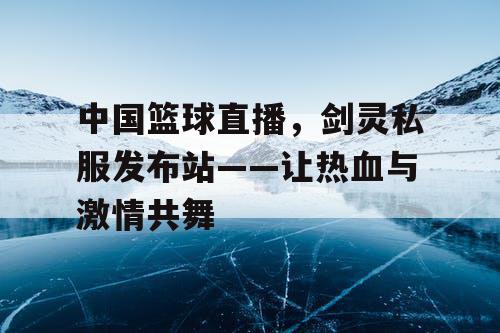 中国篮球直播，剑灵私服发布站——让热血与激情共舞