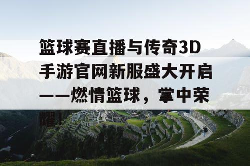 篮球赛直播与传奇3D手游官网新服盛大开启——燃情篮球，掌中荣耀！