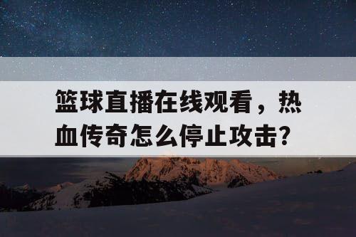 篮球直播在线观看，热血传奇怎么停止攻击？