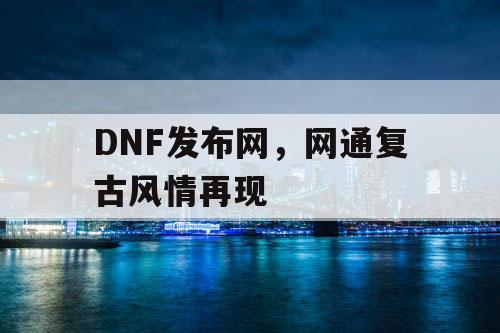 DNF发布网，网通复古风情再现