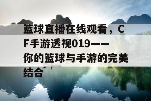 篮球直播在线观看，CF手游透视019——你的篮球与手游的完美结合