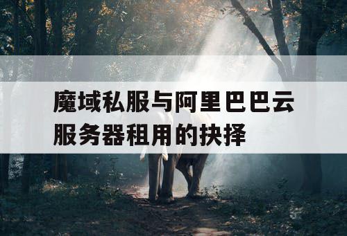 魔域私服与阿里巴巴云服务器租用的抉择