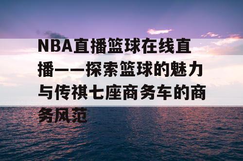 NBA直播篮球在线直播——探索篮球的魅力与传祺七座商务车的商务风范