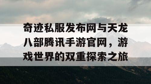 奇迹私服发布网与天龙八部腾讯手游官网，游戏世界的双重探索之旅