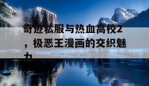 奇迹私服与热血高校2，极恶王漫画的交织魅力