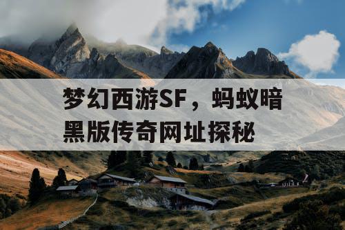 梦幻西游SF，蚂蚁暗黑版传奇网址探秘