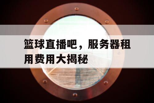 篮球直播吧，服务器租用费用大揭秘