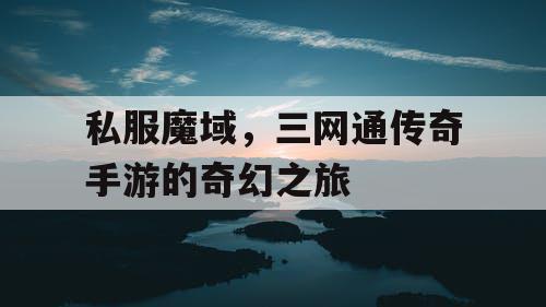私服魔域，三网通传奇手游的奇幻之旅