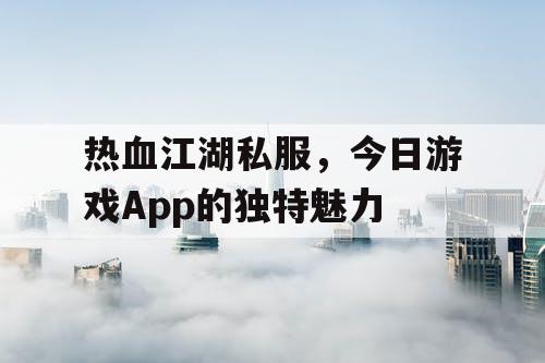 热血江湖私服，今日游戏App的独特魅力