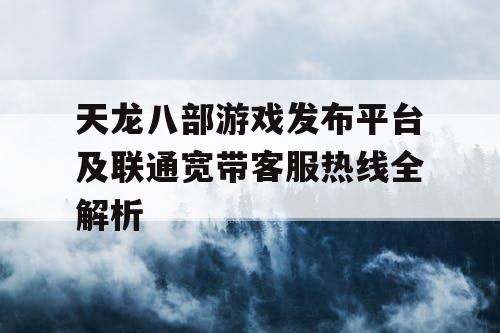 天龙八部游戏发布平台及联通宽带客服热线全解析