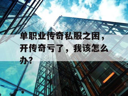 单职业传奇私服之困，开传奇亏了，我该怎么办？