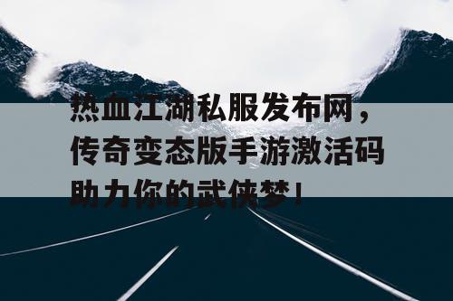 热血江湖私服发布网，传奇变态版手游激活码助力你的武侠梦！