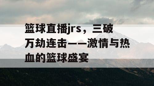 篮球直播jrs，三破万劫连击——激情与热血的篮球盛宴
