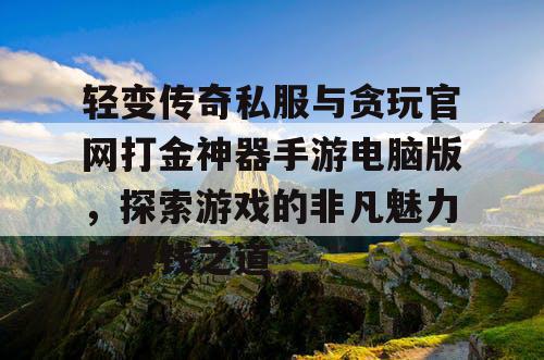 轻变传奇私服与贪玩官网打金神器手游电脑版，探索游戏的非凡魅力与赚钱之道