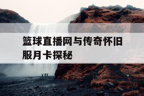 篮球直播网与传奇怀旧服月卡探秘