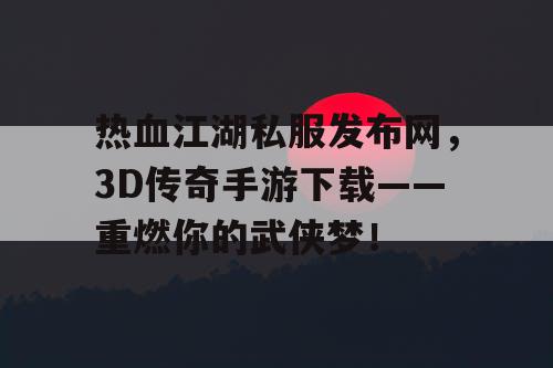 热血江湖私服发布网，3D传奇手游下载——重燃你的武侠梦！