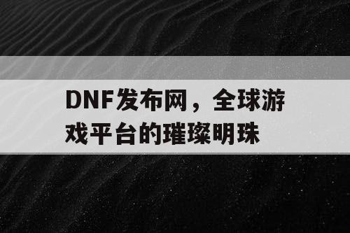 DNF发布网，全球游戏平台的璀璨明珠