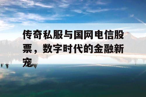 传奇私服与国网电信股票，数字时代的金融新宠