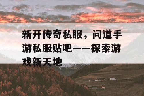 新开传奇私服，问道手游私服贴吧——探索游戏新天地