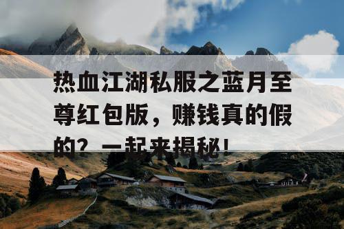 热血江湖私服之蓝月至尊红包版，赚钱真的假的？一起来揭秘！