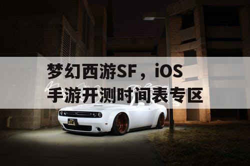 梦幻西游SF，iOS手游开测时间表专区