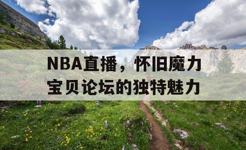 NBA直播，怀旧魔力宝贝论坛的独特魅力
