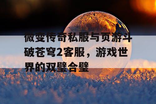微变传奇私服与页游斗破苍穹2客服，游戏世界的双璧合璧