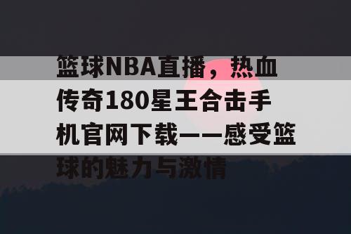 篮球NBA直播，热血传奇180星王合击手机官网下载——感受篮球的魅力与激情