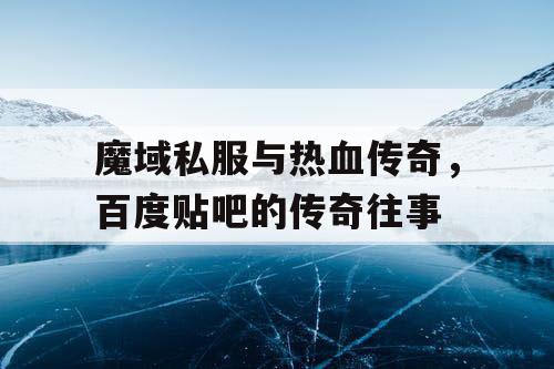 魔域私服与热血传奇，百度贴吧的传奇往事