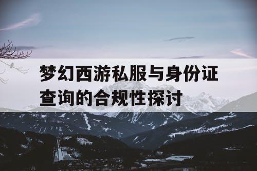梦幻西游私服与身份证查询的合规性探讨