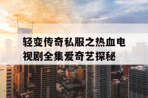 轻变传奇私服之热血电视剧全集爱奇艺探秘