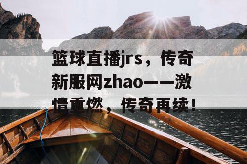 篮球直播jrs，传奇新服网zhao——激情重燃，传奇再续！
