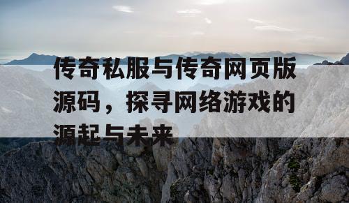 传奇私服与传奇网页版源码，探寻网络游戏的源起与未来