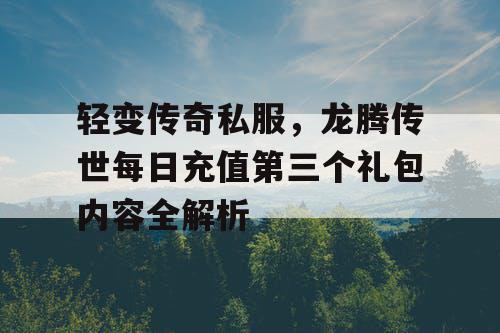 轻变传奇私服，龙腾传世每日充值第三个礼包内容全解析