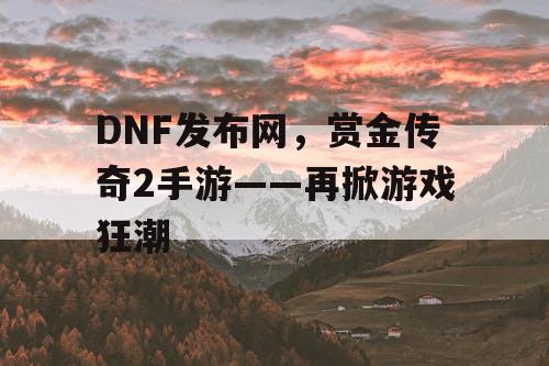 DNF发布网,赏金传奇2手游——再掀游戏狂潮 DNF发布网,赏金传奇2手游——再掀游戏狂潮