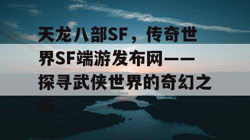 天龙八部SF，传奇世界SF端游发布网——探寻武侠世界的奇幻之旅