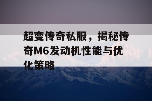 超变传奇私服，揭秘传奇M6发动机性能与优化策略